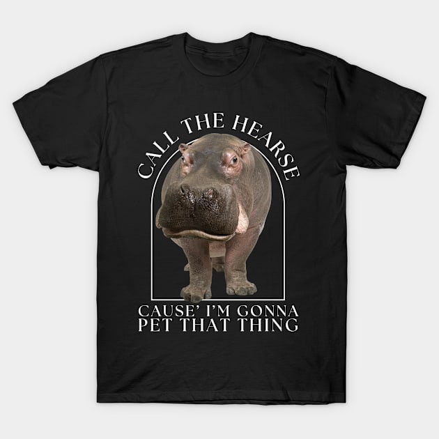 Hippo Call The Hearse Cause I'm Gonna Pet This Thing T-Shirt by JessieJune